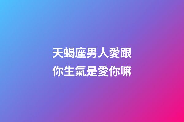 天蝎座男人愛跟你生氣是愛你嘛-第1張-星座運勢-玄機派