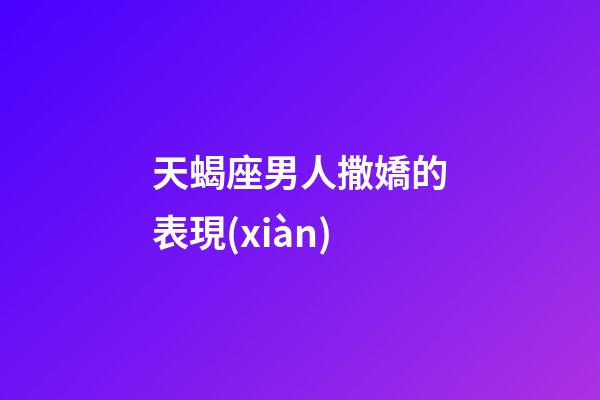 天蝎座男人撒嬌的表現(xiàn)-第1張-星座運(yùn)勢(shì)-玄機(jī)派