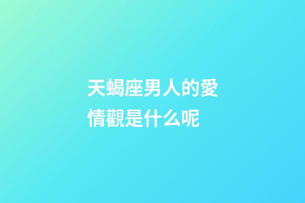 天蝎座男人的愛情觀是什么呢-第1張-星座運(yùn)勢-玄機(jī)派