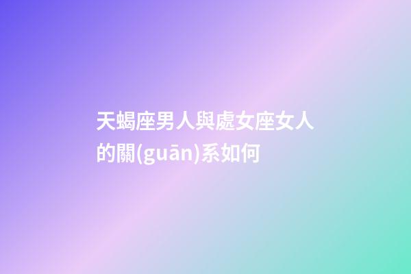 天蝎座男人與處女座女人的關(guān)系如何-第1張-星座運(yùn)勢(shì)-玄機(jī)派