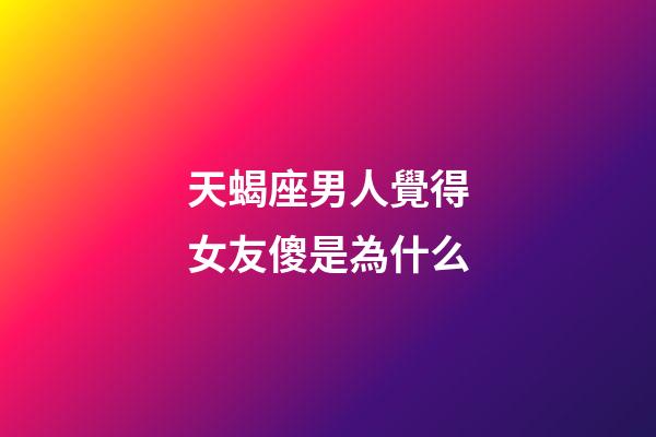 天蝎座男人覺得女友傻是為什么-第1張-星座運勢-玄機派