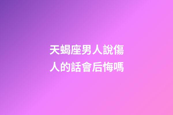 天蝎座男人說傷人的話會后悔嗎-第1張-星座運勢-玄機派