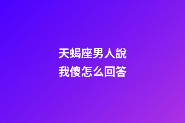 天蝎座男人說我傻怎么回答-第1張-星座運(yùn)勢(shì)-玄機(jī)派