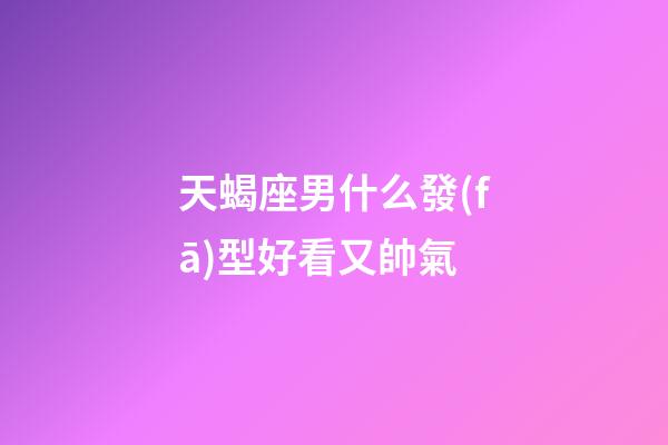 天蝎座男什么發(fā)型好看又帥氣-第1張-星座運(yùn)勢(shì)-玄機(jī)派