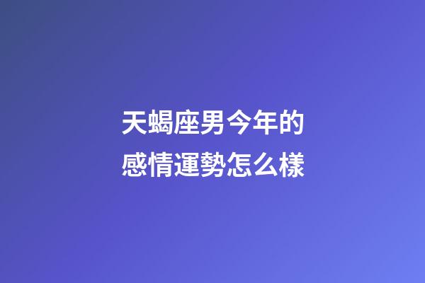 天蝎座男今年的感情運勢怎么樣-第1張-星座運勢-玄機派