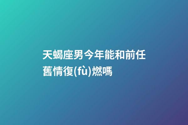 天蝎座男今年能和前任舊情復(fù)燃嗎-第1張-星座運(yùn)勢-玄機(jī)派