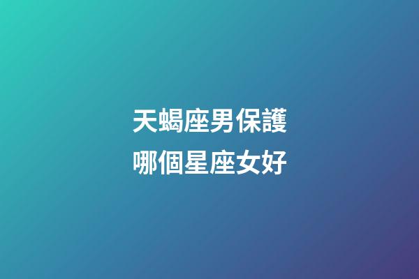 天蝎座男保護哪個星座女好-第1張-星座運勢-玄機派