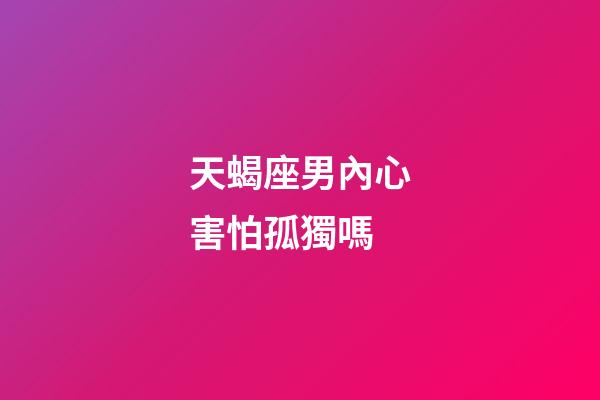 天蝎座男內心害怕孤獨嗎-第1張-星座運勢-玄機派