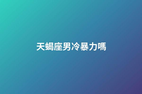 天蝎座男冷暴力嗎-第1張-星座運勢-玄機派