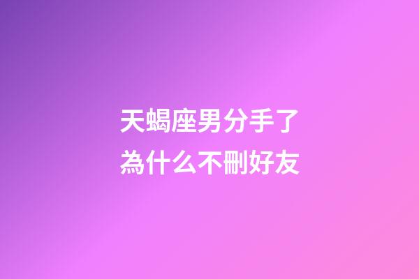天蝎座男分手了為什么不刪好友-第1張-星座運勢-玄機派