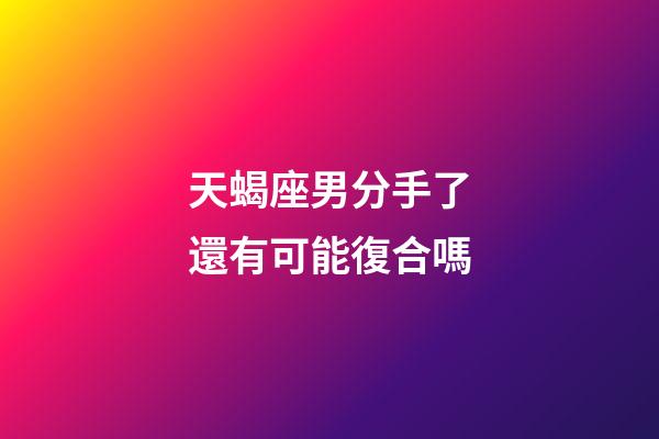 天蝎座男分手了還有可能復合嗎-第1張-星座運勢-玄機派