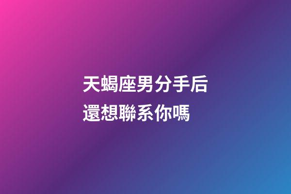 天蝎座男分手后還想聯系你嗎-第1張-星座運勢-玄機派