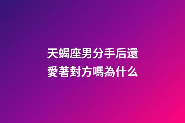 天蝎座男分手后還愛著對方嗎為什么-第1張-星座運勢-玄機派