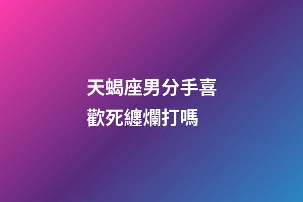 天蝎座男分手喜歡死纏爛打嗎-第1張-星座運(yùn)勢(shì)-玄機(jī)派