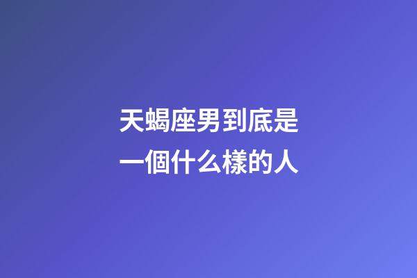 天蝎座男到底是一個什么樣的人-第1張-星座運勢-玄機派