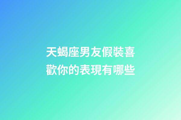 天蝎座男友假裝喜歡你的表現有哪些-第1張-星座運勢-玄機派