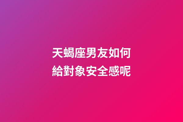 天蝎座男友如何給對象安全感呢-第1張-星座運勢-玄機派