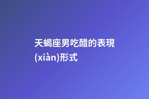 天蝎座男吃醋的表現(xiàn)形式-第1張-星座運(yùn)勢(shì)-玄機(jī)派