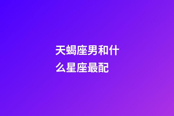 天蝎座男和什么星座最配（天蝎男最佳妻子的星座）-第1張-星座運(yùn)勢-玄機(jī)派