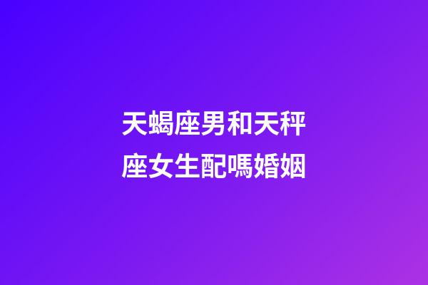 天蝎座男和天秤座女生配嗎婚姻-第1張-星座運勢-玄機派