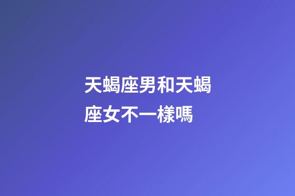 天蝎座男和天蝎座女不一樣嗎-第1張-星座運勢-玄機派