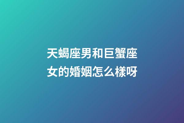 天蝎座男和巨蟹座女的婚姻怎么樣呀-第1張-星座運勢-玄機派