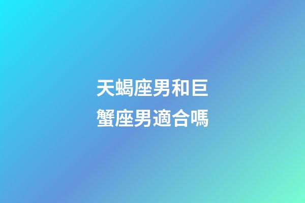 天蝎座男和巨蟹座男適合嗎-第1張-星座運勢-玄機派