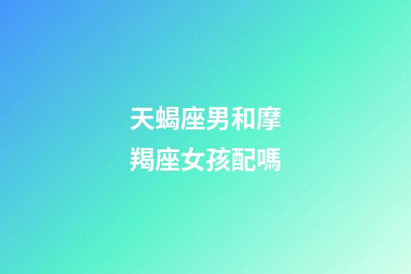 天蝎座男和摩羯座女孩配嗎-第1張-星座運勢-玄機派