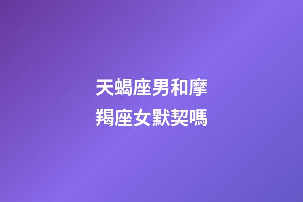 天蝎座男和摩羯座女默契嗎-第1張-星座運(yùn)勢(shì)-玄機(jī)派
