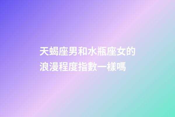 天蝎座男和水瓶座女的浪漫程度指數一樣嗎-第1張-星座運勢-玄機派