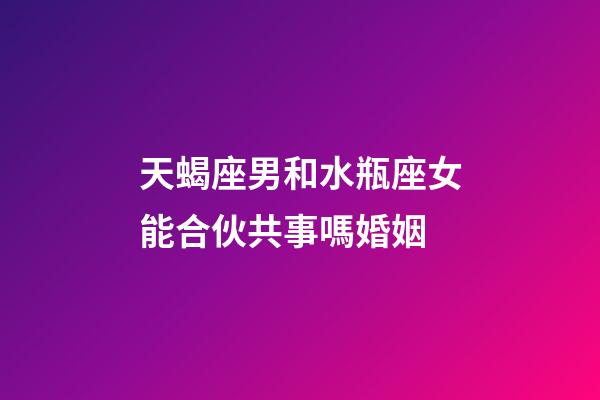 天蝎座男和水瓶座女能合伙共事嗎婚姻-第1張-星座運勢-玄機派