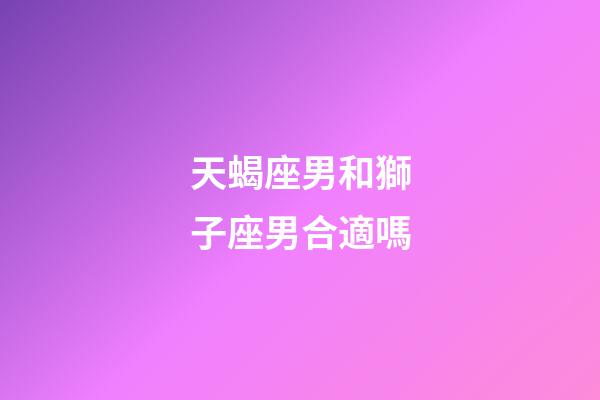 天蝎座男和獅子座男合適嗎-第1張-星座運(yùn)勢-玄機(jī)派