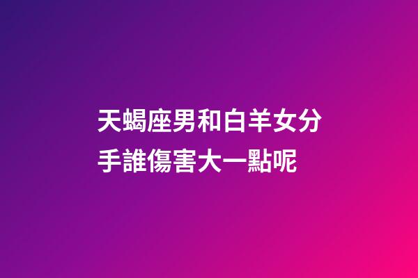 天蝎座男和白羊女分手誰傷害大一點呢-第1張-星座運勢-玄機派