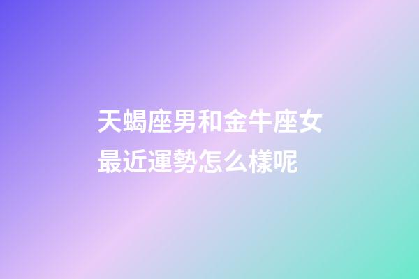 天蝎座男和金牛座女最近運勢怎么樣呢-第1張-星座運勢-玄機派