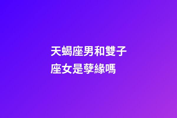 天蝎座男和雙子座女是孽緣嗎-第1張-星座運勢-玄機派