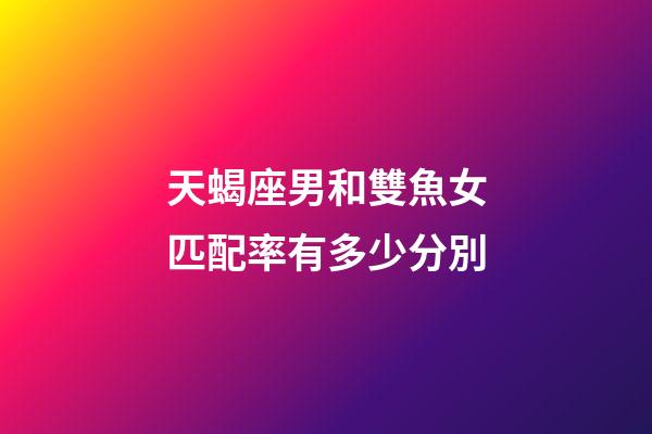 天蝎座男和雙魚女匹配率有多少分別-第1張-星座運勢-玄機派