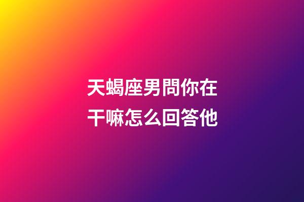 天蝎座男問你在干嘛怎么回答他-第1張-星座運(yùn)勢(shì)-玄機(jī)派