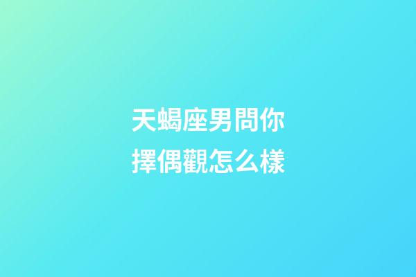 天蝎座男問你擇偶觀怎么樣-第1張-星座運勢-玄機派