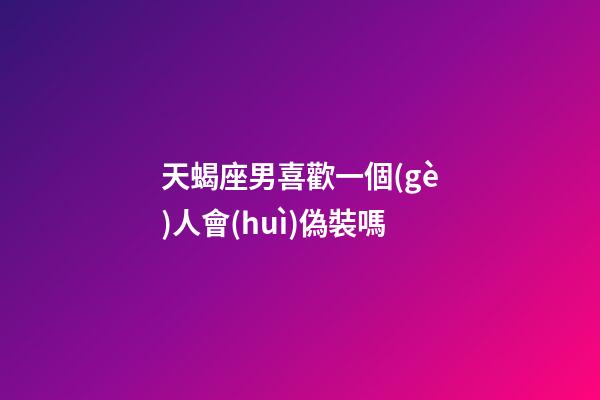 天蝎座男喜歡一個(gè)人會(huì)偽裝嗎-第1張-星座運(yùn)勢(shì)-玄機(jī)派