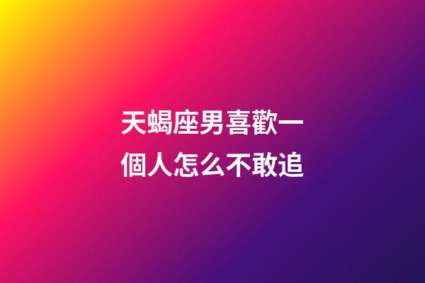天蝎座男喜歡一個人怎么不敢追-第1張-星座運勢-玄機派