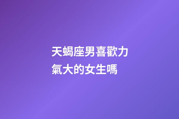 天蝎座男喜歡力氣大的女生嗎-第1張-星座運勢-玄機派