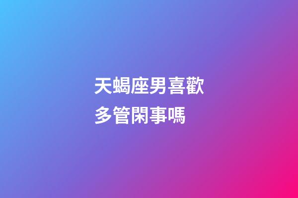 天蝎座男喜歡多管閑事嗎