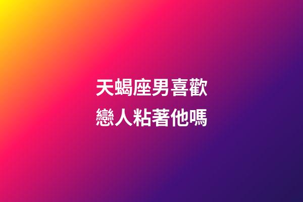 天蝎座男喜歡戀人粘著他嗎-第1張-星座運勢-玄機派