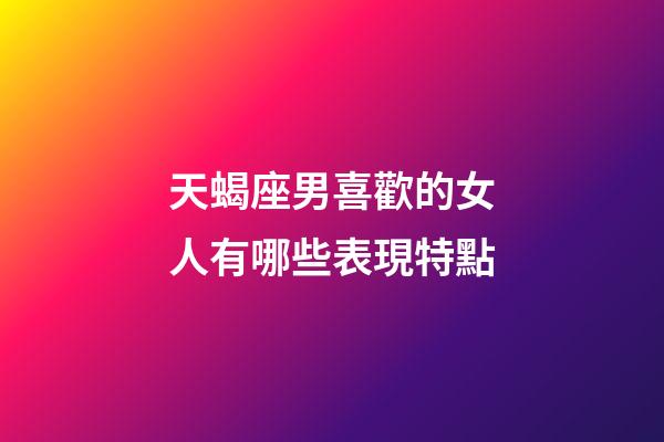 天蝎座男喜歡的女人有哪些表現特點-第1張-星座運勢-玄機派