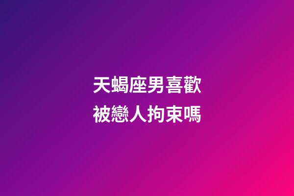 天蝎座男喜歡被戀人拘束嗎-第1張-星座運勢-玄機派