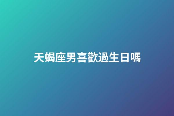 天蝎座男喜歡過生日嗎-第1張-星座運勢-玄機派