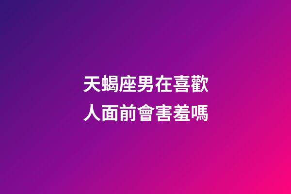 天蝎座男在喜歡人面前會害羞嗎-第1張-星座運勢-玄機派