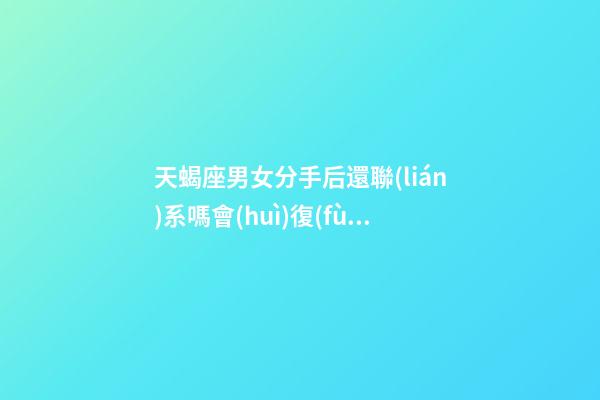 天蝎座男女分手后還聯(lián)系嗎會(huì)復(fù)合嗎-第1張-星座運(yùn)勢(shì)-玄機(jī)派