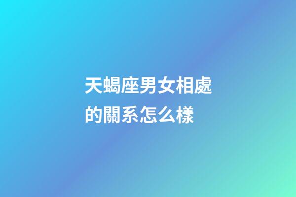 天蝎座男女相處的關系怎么樣-第1張-星座運勢-玄機派