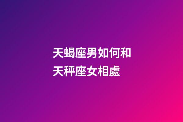 天蝎座男如何和天秤座女相處-第1張-星座運勢-玄機派